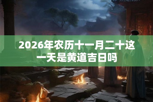 2026年农历十一月二十这一天是黄道吉日吗