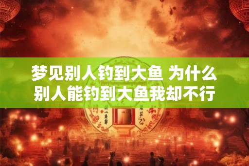 梦见别人钓到大鱼 为什么别人能钓到大鱼我却不行