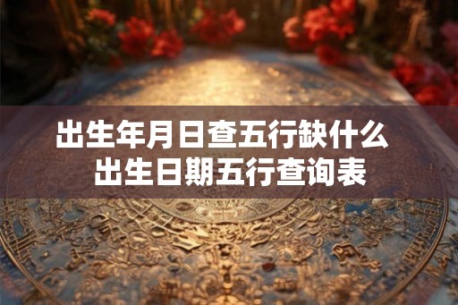 出生年月日查五行缺什么 出生日期五行查询表 出生年月日查五行缺什么 出生日期五行查询表
