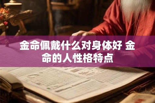 金命佩戴什么对身体好 金命的人性格特点 金命佩戴什么对身体好 金命的人性格特点
