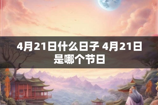 4月21日什么日子 4月21日是哪个节日
