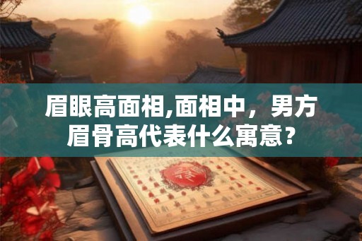 眉眼高面相,面相中，男方眉骨高代表什么寓意？