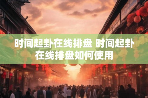 时间起卦在线排盘 时间起卦在线排盘如何使用