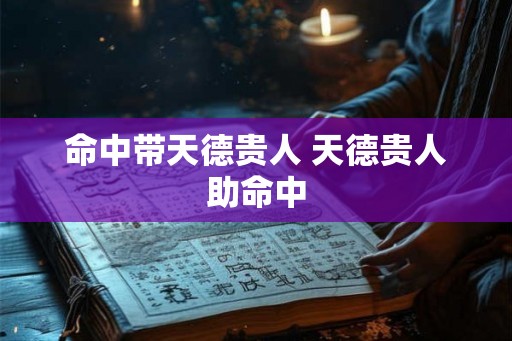 命中带天德贵人 天德贵人助命中 命中带天德贵人 天德贵人助命中