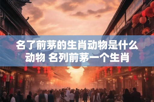 名了前茅的生肖动物是什么动物 名列前茅一个生肖