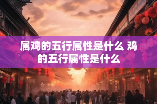 属鸡的五行属性是什么 鸡的五行属性是什么