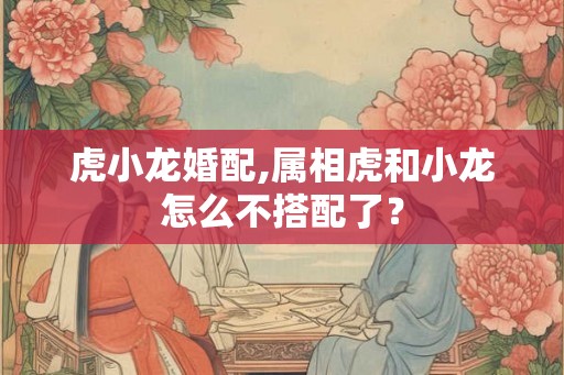 虎小龙婚配,属相虎和小龙怎么不搭配了？