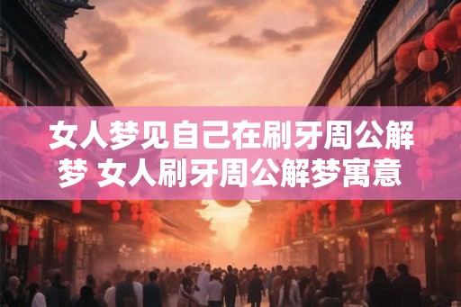 女人梦见自己在刷牙周公解梦 女人刷牙周公解梦寓意何在