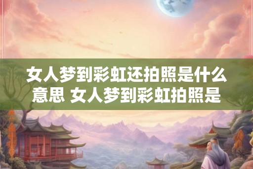 女人梦到彩虹还拍照是什么意思 女人梦到彩虹拍照是什么意思