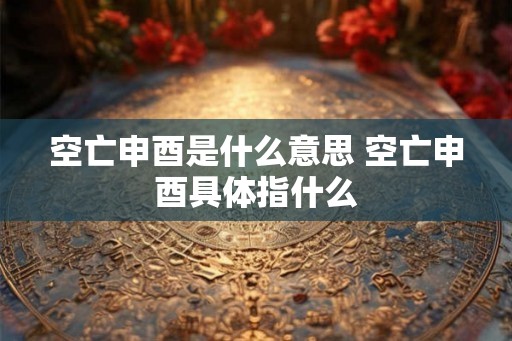 空亡申酉是什么意思 空亡申酉具体指什么