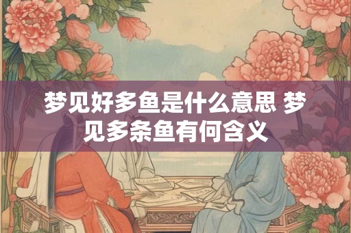 梦见好多鱼是什么意思 梦见多条鱼有何含义