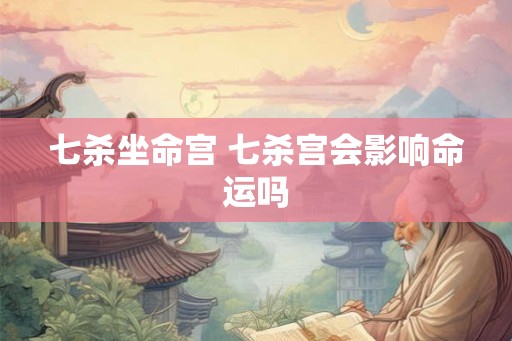 七杀坐命宫 七杀宫会影响命运吗 七杀坐命宫 七杀宫会影响命运吗