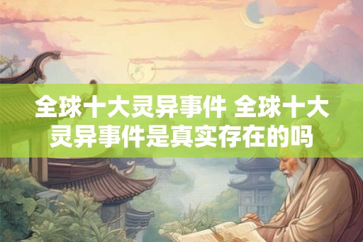 全球十大灵异事件 全球十大灵异事件是真实存在的吗