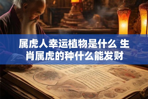 属虎人幸运植物是什么 生肖属虎的种什么能发财
