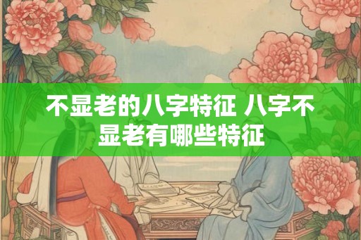 不显老的八字特征 八字不显老有哪些特征