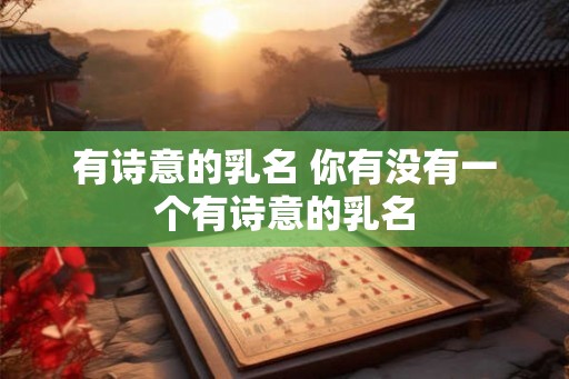 有诗意的乳名 你有没有一个有诗意的乳名 有诗意的乳名 你有没有一个有诗意的乳名