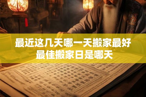 最近这几天哪一天搬家最好 最佳搬家日是哪天