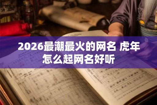2026最潮最火的网名 虎年怎么起网名好听