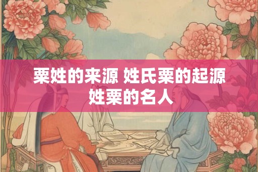 粟姓的来源 姓氏粟的起源 姓粟的名人