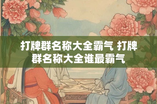 打牌群名称大全霸气 打牌群名称大全谁最霸气