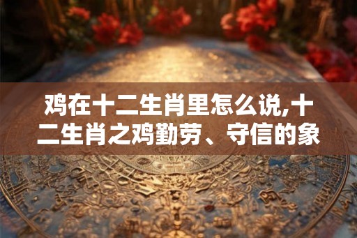 鸡在十二生肖里怎么说,十二生肖之鸡勤劳、守信的象征