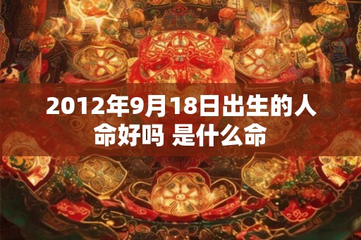 2012年9月18日出生的人命好吗 是什么命