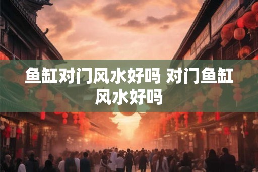 鱼缸对门风水好吗 对门鱼缸风水好吗