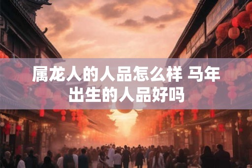 属龙人的人品怎么样 马年出生的人品好吗
