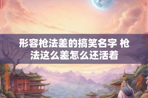 形容枪法差的搞笑名字 枪法这么差怎么还活着