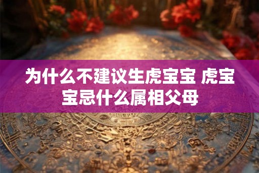 为什么不建议生虎宝宝 虎宝宝忌什么属相父母 为什么不建议生虎宝宝 虎宝宝忌什么属相父母