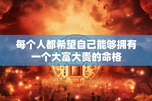 每个人都希望自己能够拥有一个大富大贵的命格