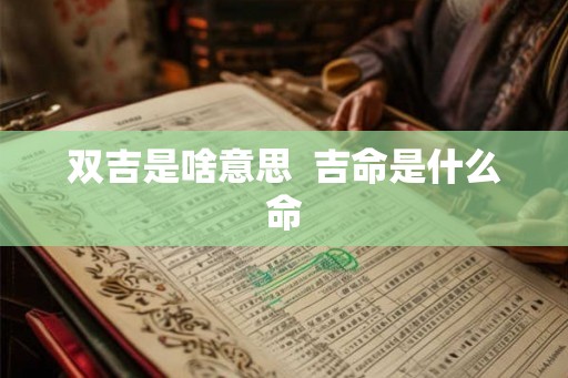 双吉是啥意思 吉命是什么命 双吉是啥意思 吉命是什么命