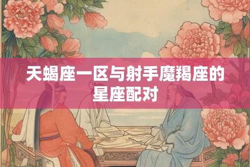 天蝎座一区与射手魔羯座的星座配对