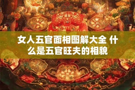女人五官面相图解大全 什么是五官旺夫的相貌