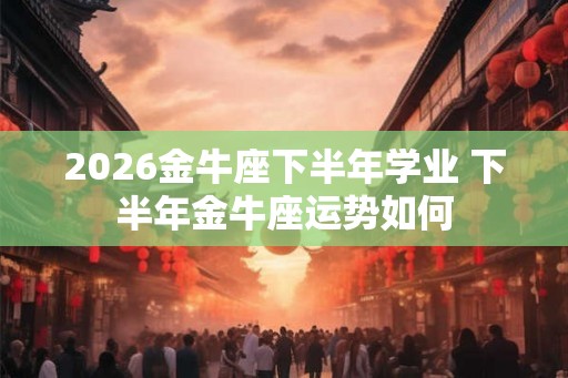 2026金牛座下半年学业 下半年金牛座运势如何