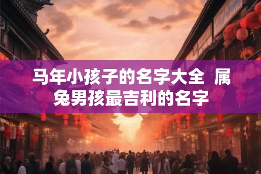 马年小孩子的名字大全  属兔男孩最吉利的名字