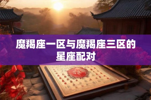 魔羯座一区与魔羯座三区的星座配对
