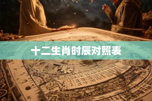 十二生肖时辰对照表 十二生肖时辰对照表