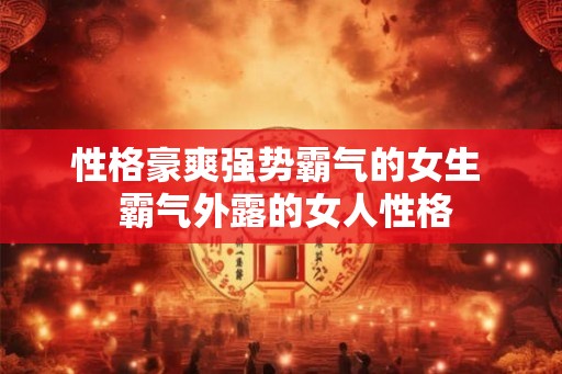 性格豪爽强势霸气的女生  霸气外露的女人性格