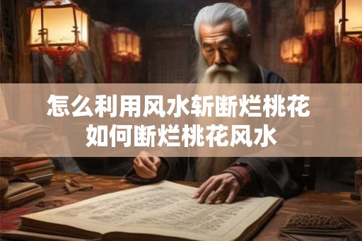 怎么利用风水斩断烂桃花 如何断烂桃花风水