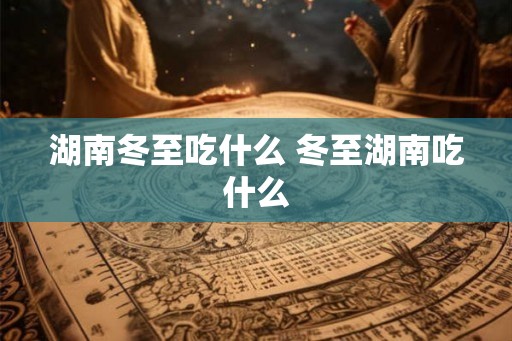 湖南冬至吃什么 冬至湖南吃什么