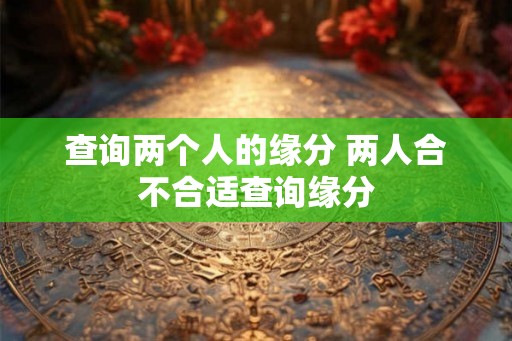 查询两个人的缘分 两人合不合适查询缘分 查询两个人的缘分 两人合不合适查询缘分