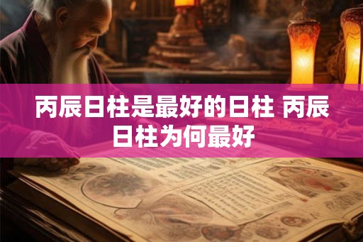 丙辰日柱是最好的日柱 丙辰日柱为何最好
