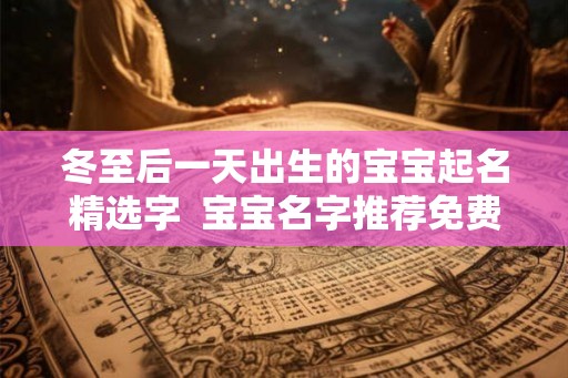 冬至后一天出生的宝宝起名精选字  宝宝名字推荐免费