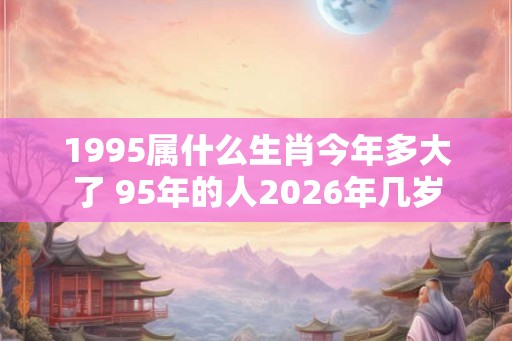 1995属什么生肖今年多大了 95年的人2026年几岁 1995属什么生肖今年多大了 95年的人2026年几岁