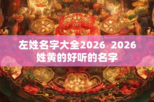 左姓名字大全2026  2026姓黄的好听的名字
