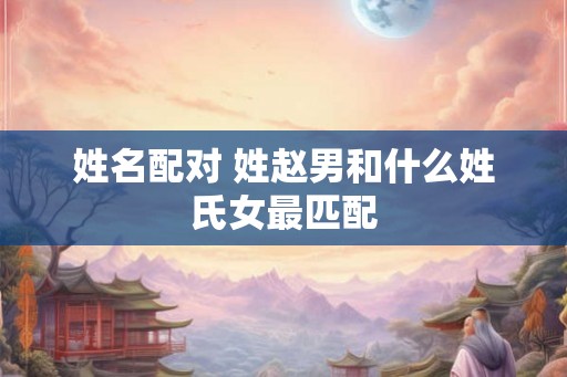 姓名配对 姓赵男和什么姓氏女最匹配