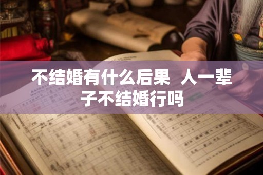 不结婚有什么后果  人一辈子不结婚行吗