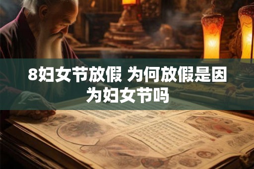 8妇女节放假 为何放假是因为妇女节吗 8妇女节放假 为何放假是因为妇女节吗