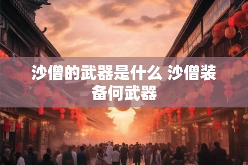 沙僧的武器是什么 沙僧装备何武器